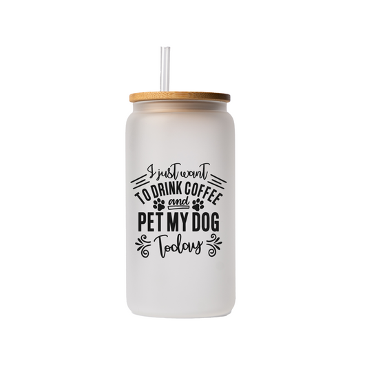 I just want to drink coffee and pet my dog today 16oz glass can | uv printed | bamboo lid | plastic straw